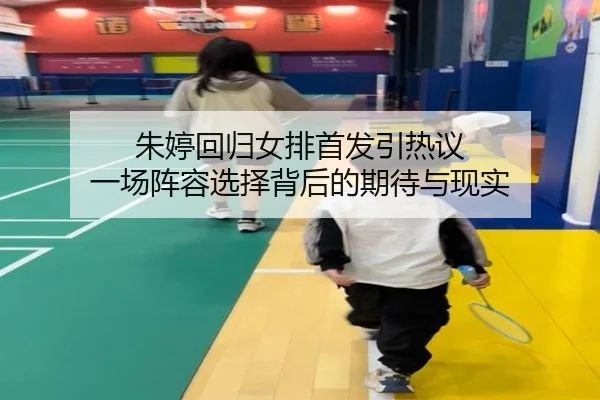 朱婷回归女排首发引热议 一场阵容选择背后的期待与现实 - jiuyou